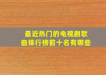 最近热门的电视剧歌曲排行榜前十名有哪些