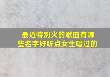 最近特别火的歌曲有哪些名字好听点女生唱过的