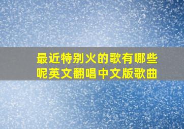 最近特别火的歌有哪些呢英文翻唱中文版歌曲