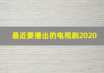 最近要播出的电视剧2020