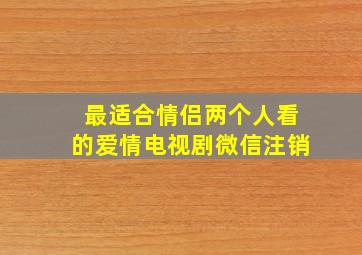 最适合情侣两个人看的爱情电视剧微信注销