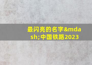 最闪亮的名字—中国铁路2023