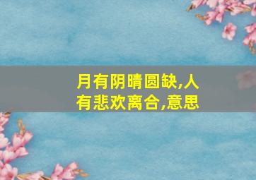 月有阴晴圆缺,人有悲欢离合,意思