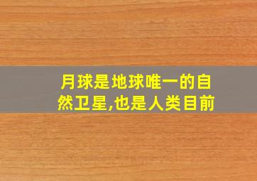 月球是地球唯一的自然卫星,也是人类目前