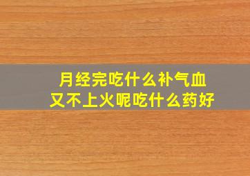 月经完吃什么补气血又不上火呢吃什么药好