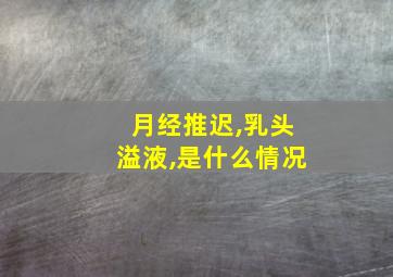 月经推迟,乳头溢液,是什么情况