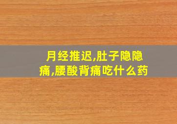 月经推迟,肚子隐隐痛,腰酸背痛吃什么药