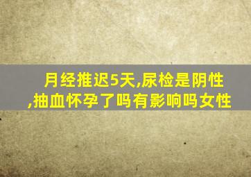 月经推迟5天,尿检是阴性,抽血怀孕了吗有影响吗女性