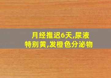 月经推迟6天,尿液特别黄,发橙色分泌物