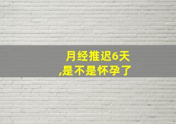 月经推迟6天,是不是怀孕了