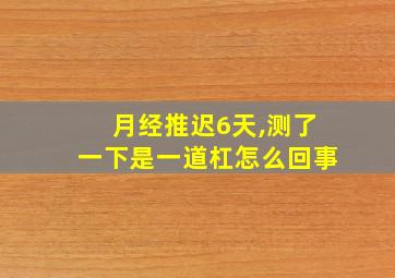 月经推迟6天,测了一下是一道杠怎么回事