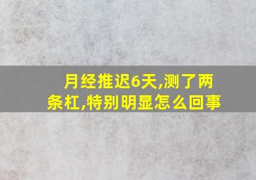 月经推迟6天,测了两条杠,特别明显怎么回事