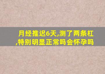 月经推迟6天,测了两条杠,特别明显正常吗会怀孕吗