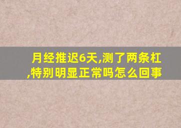 月经推迟6天,测了两条杠,特别明显正常吗怎么回事