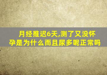 月经推迟6天,测了又没怀孕是为什么而且尿多呢正常吗