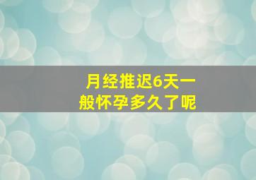 月经推迟6天一般怀孕多久了呢