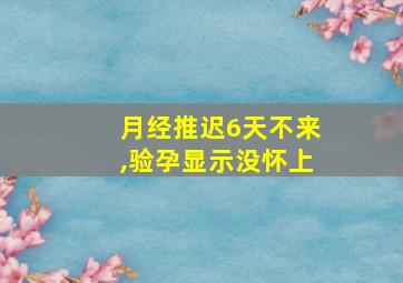 月经推迟6天不来,验孕显示没怀上