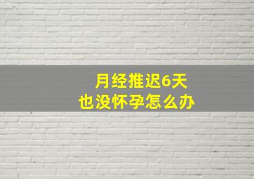 月经推迟6天也没怀孕怎么办