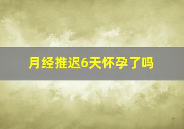 月经推迟6天怀孕了吗