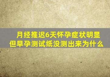 月经推迟6天怀孕症状明显但早孕测试纸没测出来为什么