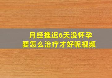 月经推迟6天没怀孕要怎么治疗才好呢视频