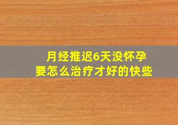 月经推迟6天没怀孕要怎么治疗才好的快些