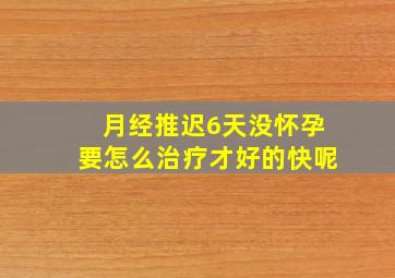 月经推迟6天没怀孕要怎么治疗才好的快呢