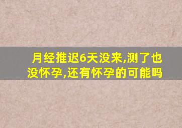 月经推迟6天没来,测了也没怀孕,还有怀孕的可能吗