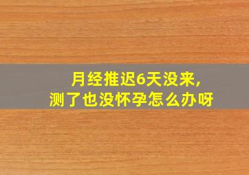 月经推迟6天没来,测了也没怀孕怎么办呀