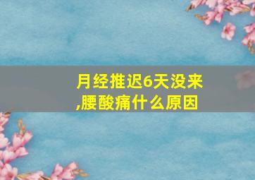 月经推迟6天没来,腰酸痛什么原因