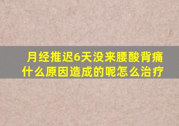 月经推迟6天没来腰酸背痛什么原因造成的呢怎么治疗