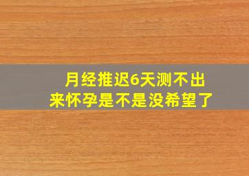 月经推迟6天测不出来怀孕是不是没希望了