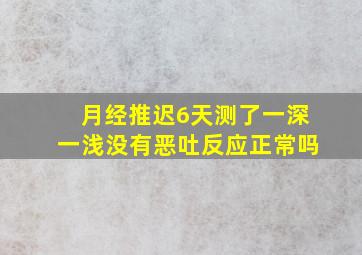 月经推迟6天测了一深一浅没有恶吐反应正常吗