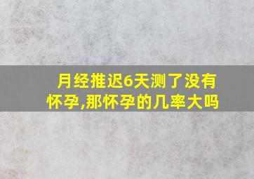 月经推迟6天测了没有怀孕,那怀孕的几率大吗