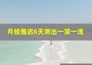 月经推迟6天测出一深一浅