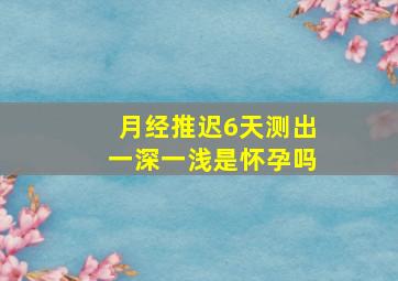 月经推迟6天测出一深一浅是怀孕吗