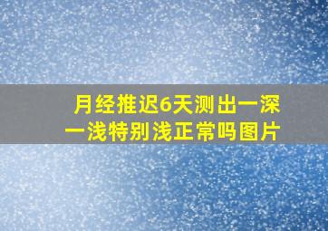 月经推迟6天测出一深一浅特别浅正常吗图片