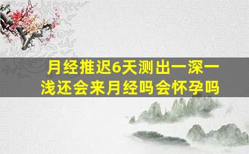 月经推迟6天测出一深一浅还会来月经吗会怀孕吗