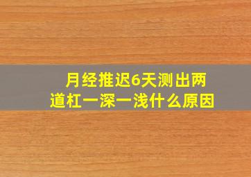 月经推迟6天测出两道杠一深一浅什么原因