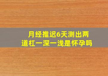 月经推迟6天测出两道杠一深一浅是怀孕吗