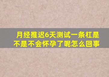 月经推迟6天测试一条杠是不是不会怀孕了呢怎么回事