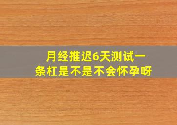 月经推迟6天测试一条杠是不是不会怀孕呀