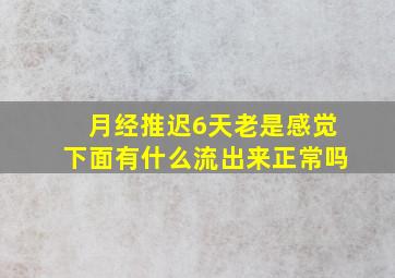 月经推迟6天老是感觉下面有什么流出来正常吗