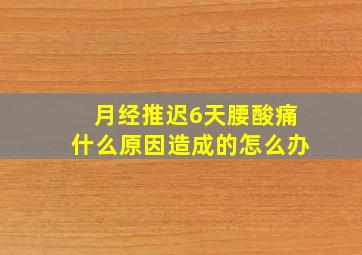 月经推迟6天腰酸痛什么原因造成的怎么办