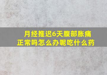 月经推迟6天腹部胀痛正常吗怎么办呢吃什么药