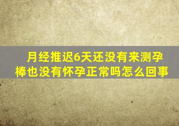 月经推迟6天还没有来测孕棒也没有怀孕正常吗怎么回事