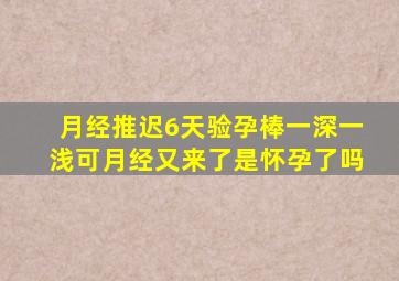 月经推迟6天验孕棒一深一浅可月经又来了是怀孕了吗