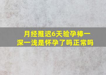 月经推迟6天验孕棒一深一浅是怀孕了吗正常吗