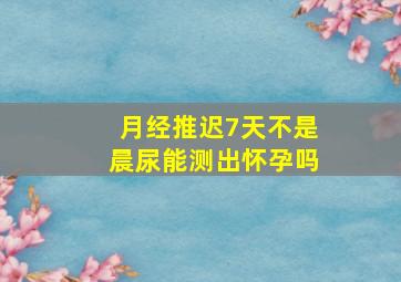 月经推迟7天不是晨尿能测出怀孕吗