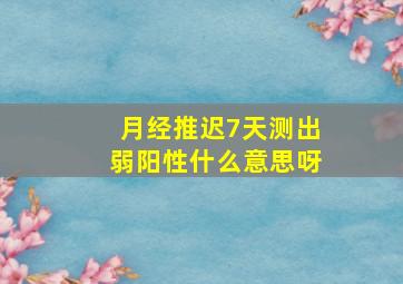 月经推迟7天测出弱阳性什么意思呀